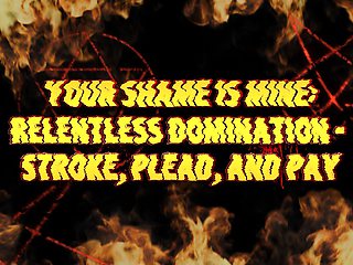 Your Shame Is Mine: Relentless Domination - Stroke, Plead, and Pay